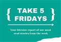 VIDEO: Take 5 Fridays - Our most read stories from the past week